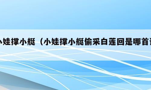 小娃撑小艇（小娃撑小艇偷采白莲回是哪首诗）