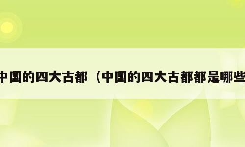 中国的四大古都（中国的四大古都都是哪些）