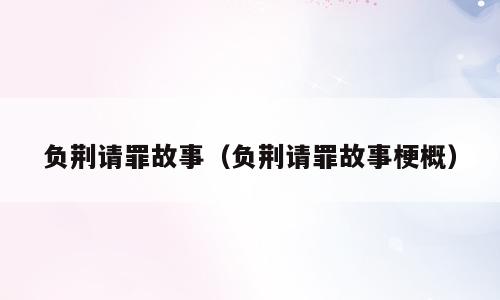 负荆请罪故事（负荆请罪故事梗概）