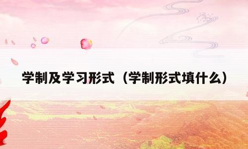 学制及学习形式（学制形式填什么）