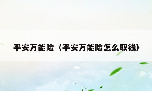 平安万能险（平安万能险怎么取钱）