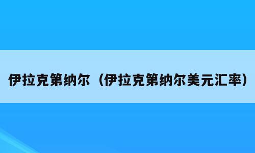 伊拉克第纳尔（伊拉克第纳尔美元汇率）