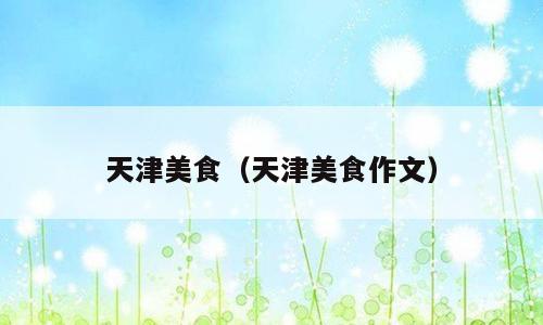 天津美食（天津美食作文）
