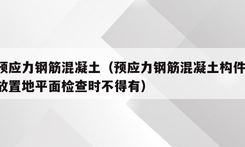 预应力钢筋混凝土（预应力钢筋混凝土构件,放置地平面检查时不得有）