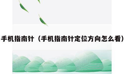 手机指南针（手机指南针定位方向怎么看）