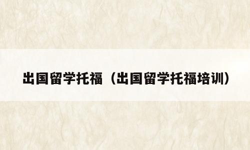 出国留学托福（出国留学托福培训）