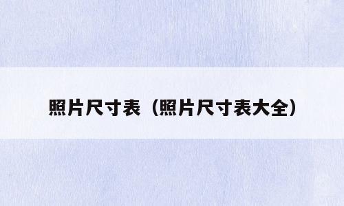 照片尺寸表（照片尺寸表大全）