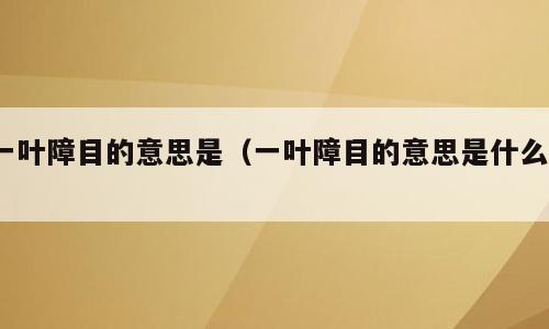 一叶障目的意思是（一叶障目的意思是什么?）