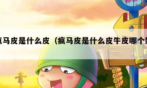 疯马皮是什么皮（疯马皮是什么皮牛皮哪个好）