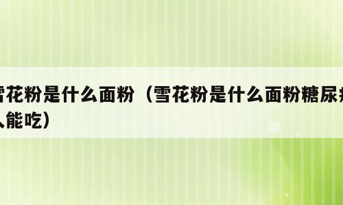 雪花粉是什么面粉（雪花粉是什么面粉糖尿病人能吃）