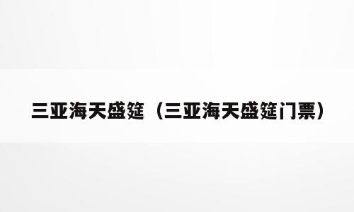三亚海天盛筵（三亚海天盛筵门票）