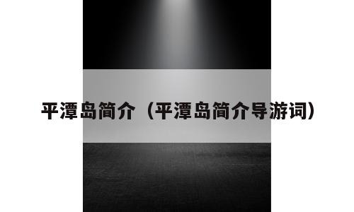 平潭岛简介（平潭岛简介导游词）