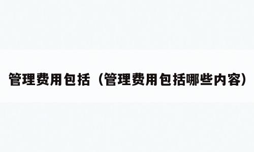 管理费用包括（管理费用包括哪些内容）