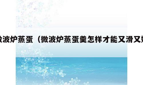 微波炉蒸蛋（微波炉蒸蛋羹怎样才能又滑又嫩）