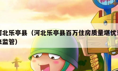 河北乐亭县（河北乐亭县百万住房质量堪忧谁来监管）