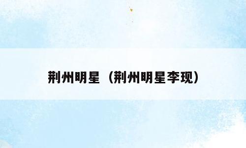 荆州明星（荆州明星李现）