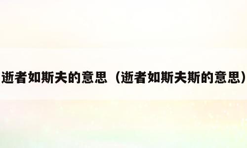 逝者如斯夫的意思（逝者如斯夫斯的意思）