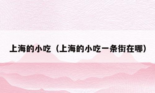 上海的小吃（上海的小吃一条街在哪）