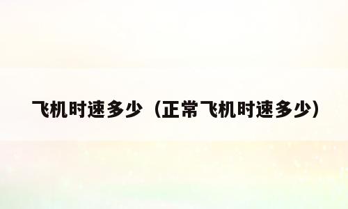 飞机时速多少（正常飞机时速多少）