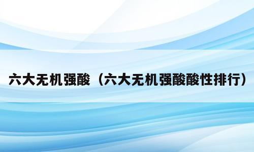 六大无机强酸（六大无机强酸酸性排行）