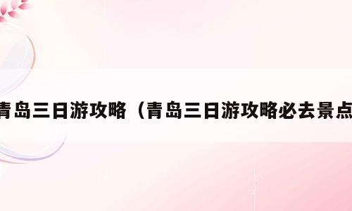 青岛三日游攻略（青岛三日游攻略必去景点）