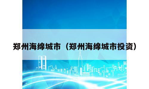 郑州海绵城市（郑州海绵城市投资）