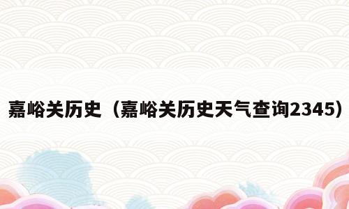 嘉峪关历史（嘉峪关历史天气查询2345）