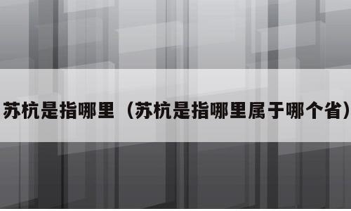 苏杭是指哪里（苏杭是指哪里属于哪个省）