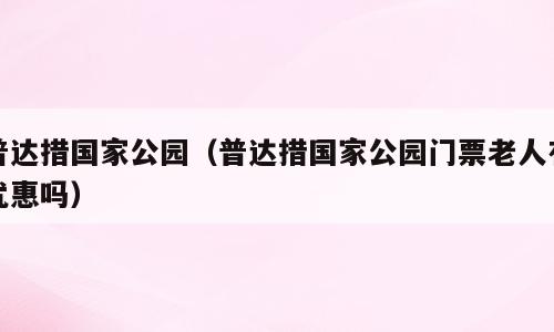 普达措国家公园（普达措国家公园门票老人有优惠吗）