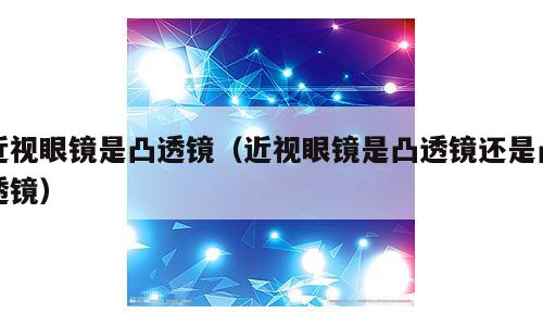 近视眼镜是凸透镜（近视眼镜是凸透镜还是凸透镜）
