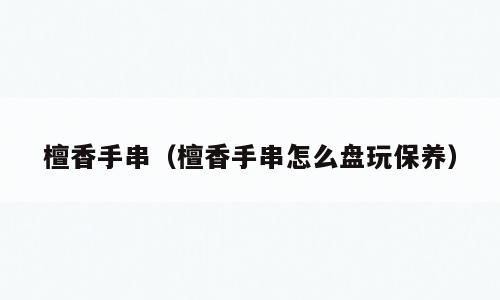 檀香手串（檀香手串怎么盘玩保养）