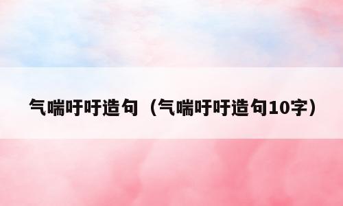 气喘吁吁造句（气喘吁吁造句10字）