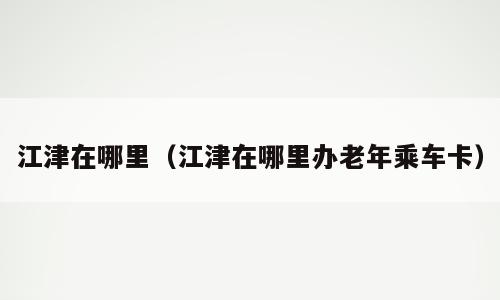 江津在哪里（江津在哪里办老年乘车卡）