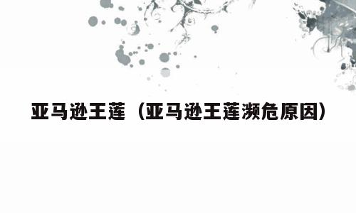 亚马逊王莲（亚马逊王莲濒危原因）