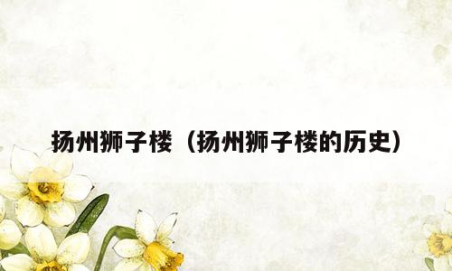 扬州狮子楼（扬州狮子楼的历史）