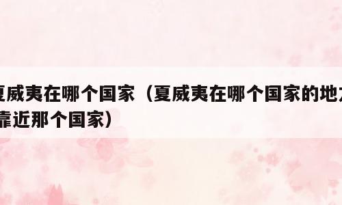 夏威夷在哪个国家（夏威夷在哪个国家的地方,靠近那个国家）