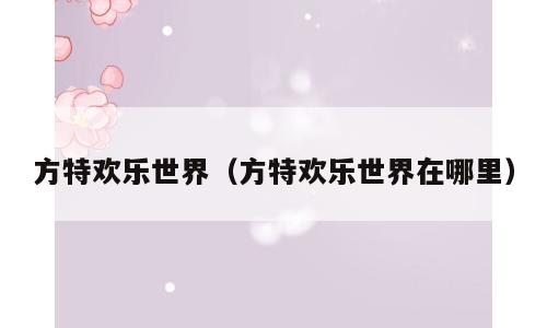 方特欢乐世界（方特欢乐世界在哪里）