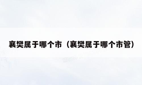 襄樊属于哪个市（襄樊属于哪个市管）