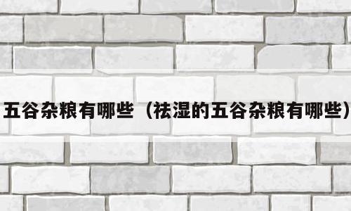 五谷杂粮有哪些（祛湿的五谷杂粮有哪些）