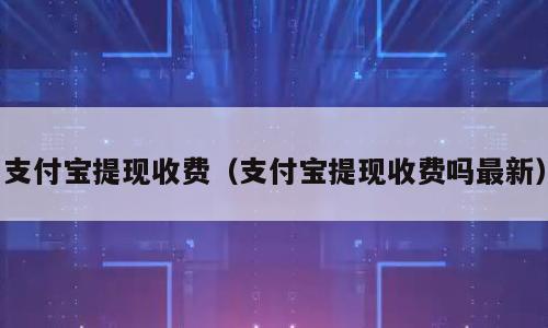 支付宝提现收费（支付宝提现收费吗最新）