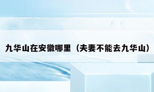 九华山在安徽哪里（夫妻不能去九华山）