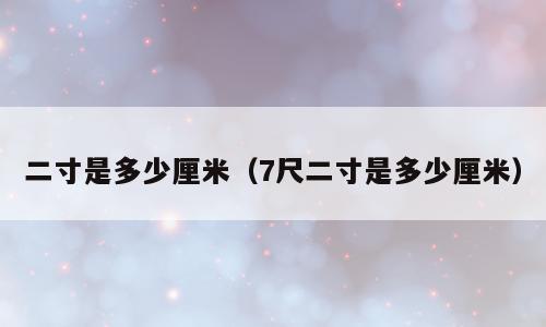 二寸是多少厘米（7尺二寸是多少厘米）