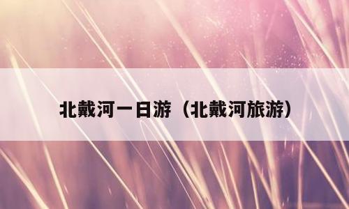 北戴河一日游（北戴河旅游）