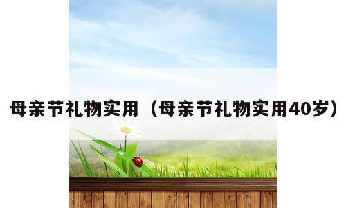 母亲节礼物实用（母亲节礼物实用40岁）