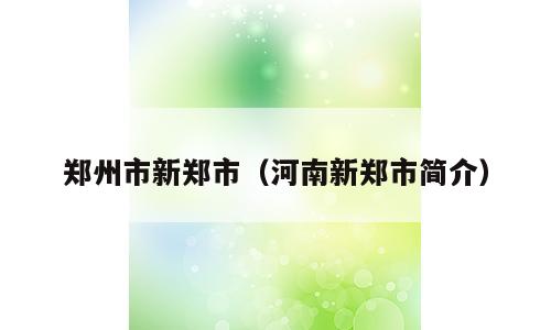郑州市新郑市（河南新郑市简介）