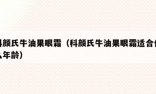 科颜氏牛油果眼霜（科颜氏牛油果眼霜适合什么年龄）