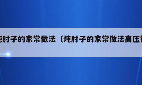 炖肘子的家常做法（炖肘子的家常做法高压锅）