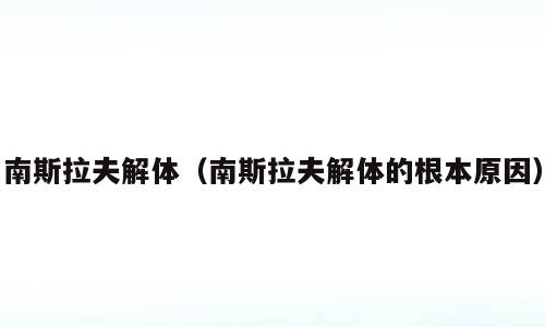南斯拉夫解体（南斯拉夫解体的根本原因）