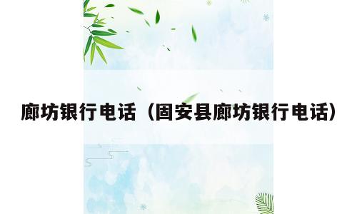 廊坊银行电话（固安县廊坊银行电话）