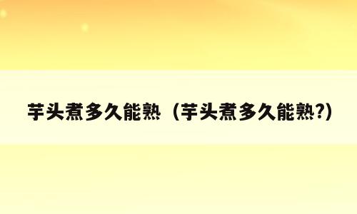 芋头煮多久能熟（芋头煮多久能熟?）